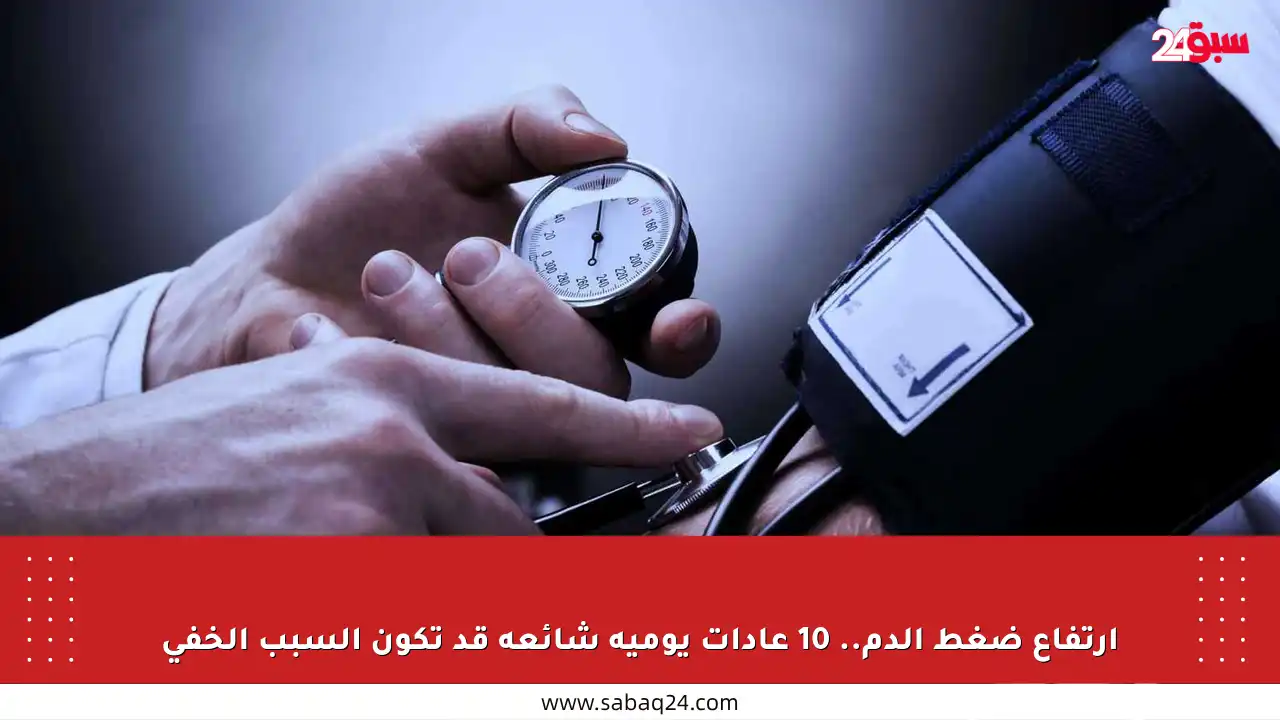 ارتفاع ضغط الدم.. 10 عادات يومية شائعة قد تكون السبب الخفي